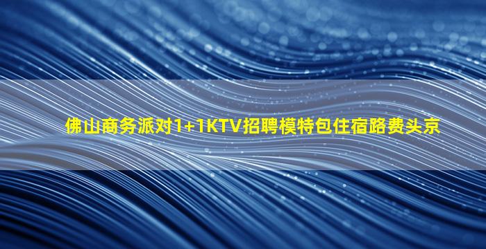 佛山商务派对1+1KTV招聘模特包住宿路费头京